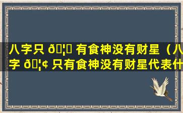 八字只 🦋 有食神没有财星（八字 🦢 只有食神没有财星代表什么）